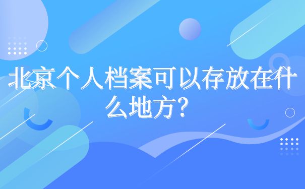 北京存檔案的地方叫什么（北京個人檔案托管）