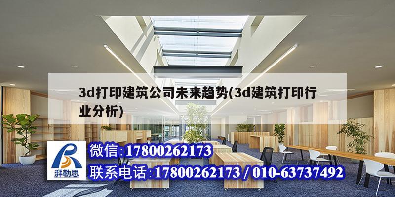 3d打印建筑公司未來趨勢(3d建筑打印行業(yè)分析)