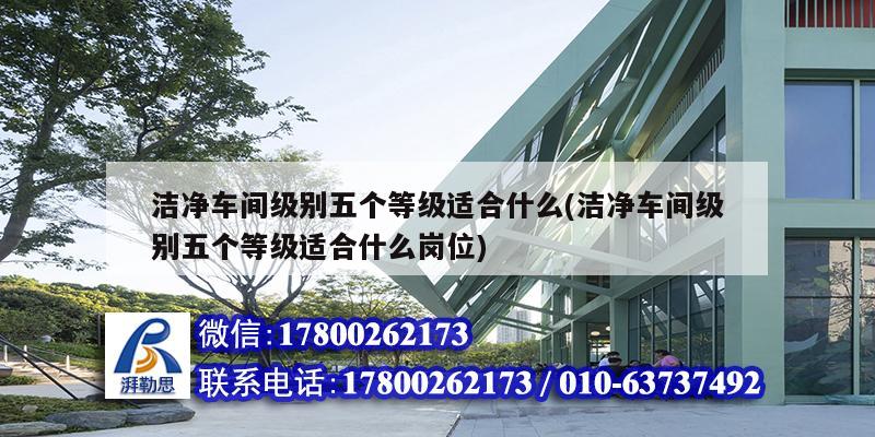 潔凈車間級(jí)別五個(gè)等級(jí)適合什么(潔凈車間級(jí)別五個(gè)等級(jí)適合什么崗位)