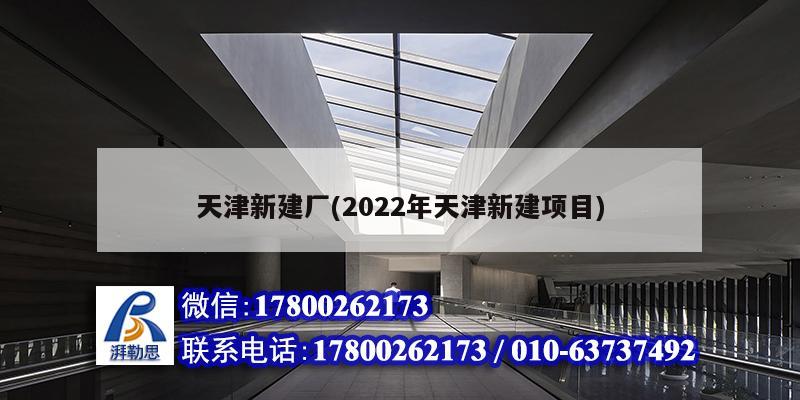 天津新建廠(2022年天津新建項(xiàng)目)