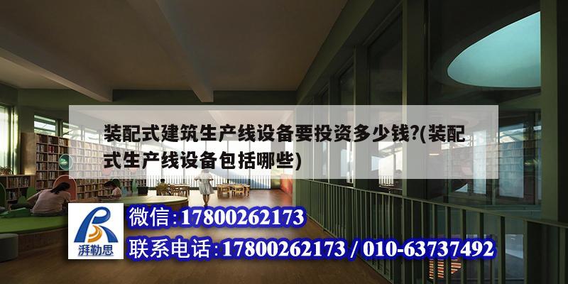 裝配式建筑生產線設備要投資多少錢?(裝配式生產線設備包括哪些) 結構工業(yè)鋼結構設計