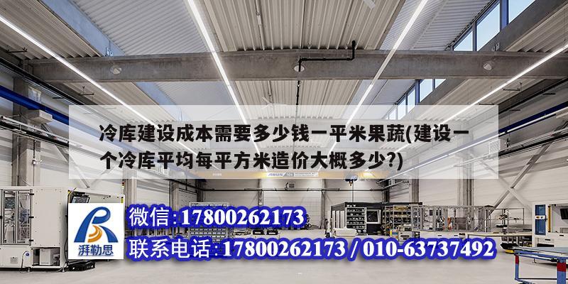 冷庫建設(shè)成本需要多少錢一平米果蔬(建設(shè)一個冷庫平均每平方米造價大概多少?)