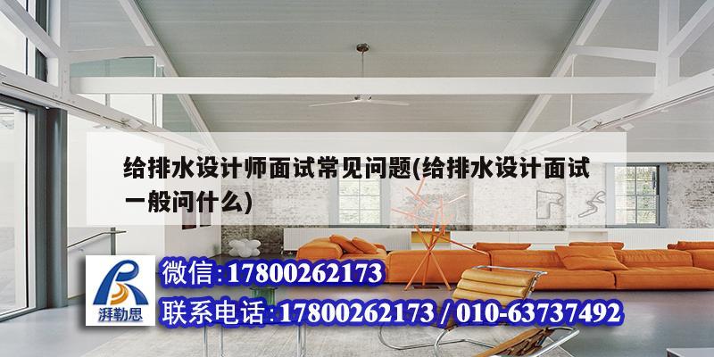 給排水設(shè)計(jì)師面試常見(jiàn)問(wèn)題(給排水設(shè)計(jì)面試一般問(wèn)什么) 鋼結(jié)構(gòu)桁架施工