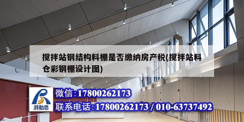 攪拌站鋼結(jié)構(gòu)料棚是否繳納房產(chǎn)稅(攪拌站料倉彩鋼棚設(shè)計圖)