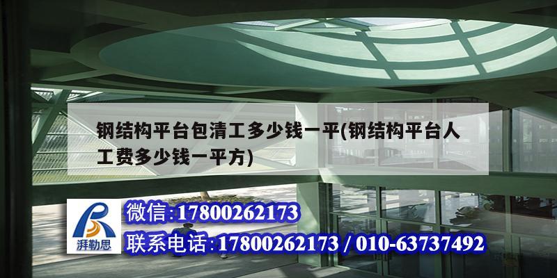 鋼結(jié)構(gòu)平臺包清工多少錢一平(鋼結(jié)構(gòu)平臺人工費多少錢一平方)