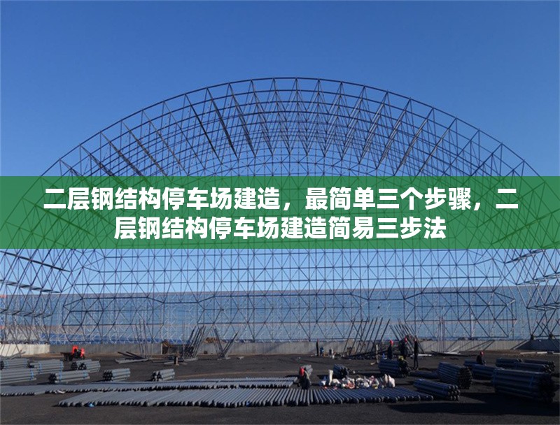 二層鋼結構停車場建造，最簡單三個步驟，二層鋼結構停車場建造簡易三步法 行業(yè)新聞