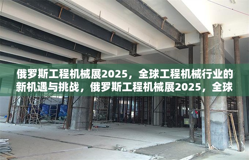 俄羅斯工程機(jī)械展2025，全球工程機(jī)械行業(yè)的新機(jī)遇與挑戰(zhàn)，俄羅斯工程機(jī)械展2025，全球行業(yè)新機(jī)遇與挑戰(zhàn)