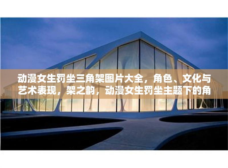 動(dòng)漫女生罰坐三角架圖片大全，角色、文化與藝術(shù)表現(xiàn)，架之韻，動(dòng)漫女生罰坐主題下的角色文化與藝術(shù) 行業(yè)新聞