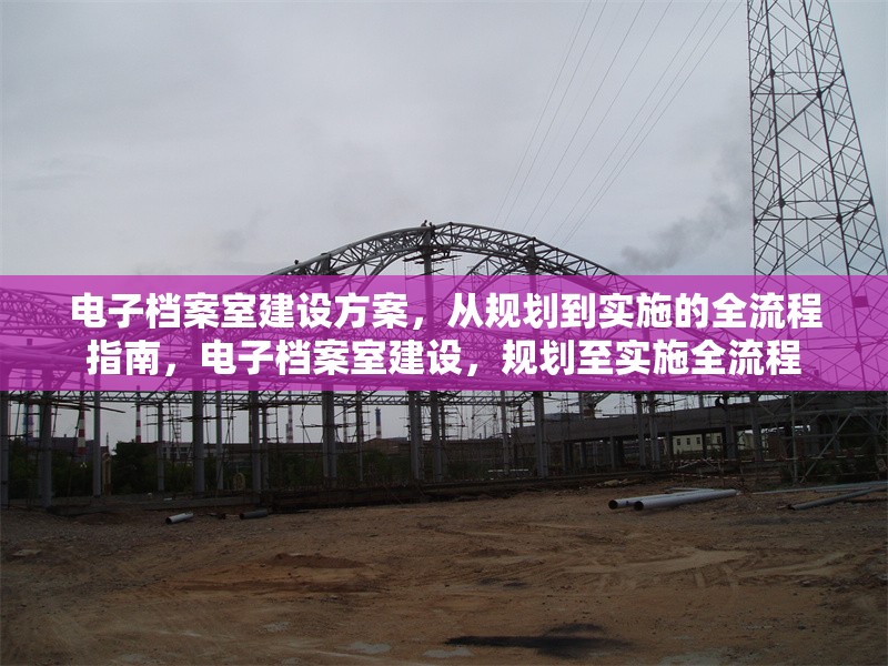 電子檔案室建設(shè)方案，從規(guī)劃到實施的全流程指南，電子檔案室建設(shè)，規(guī)劃至實施全流程