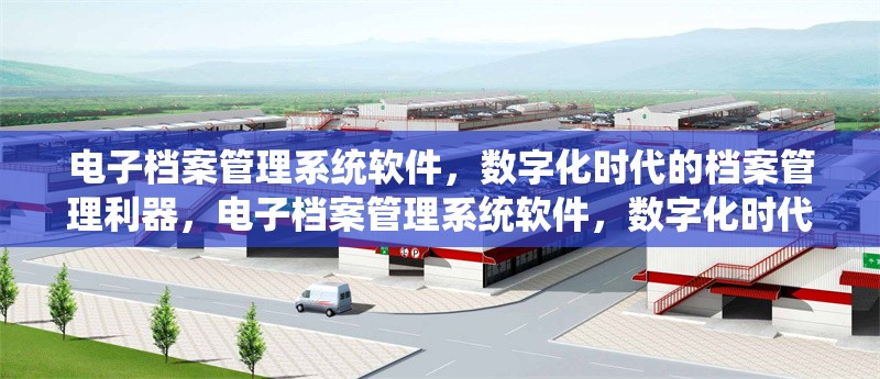 電子檔案管理系統(tǒng)軟件，數(shù)字化時代的檔案管理利器，電子檔案管理系統(tǒng)軟件，數(shù)字化時代檔案管理
