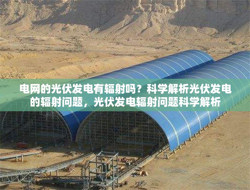 電網(wǎng)的光伏發(fā)電有輻射嗎？科學(xué)解析光伏發(fā)電的輻射問題，光伏發(fā)電輻射問題科學(xué)解析
