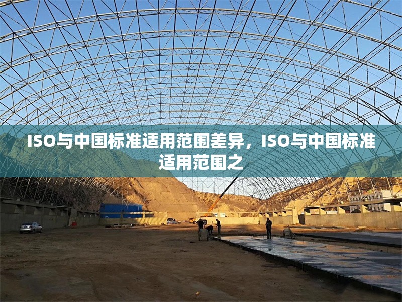 ISO與中國(guó)標(biāo)準(zhǔn)適用范圍差異，ISO與中國(guó)標(biāo)準(zhǔn)適用范圍之
