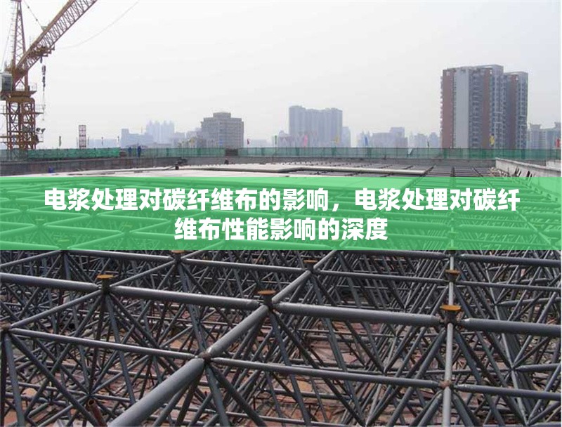 電漿處理對(duì)碳纖維布的影響，電漿處理對(duì)碳纖維布性能影響的深度 行業(yè)新聞 第1張