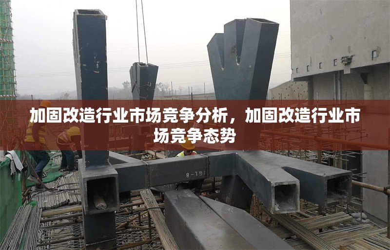 加固改造行業(yè)市場(chǎng)競(jìng)爭(zhēng)分析，加固改造行業(yè)市場(chǎng)競(jìng)爭(zhēng)態(tài)勢(shì)