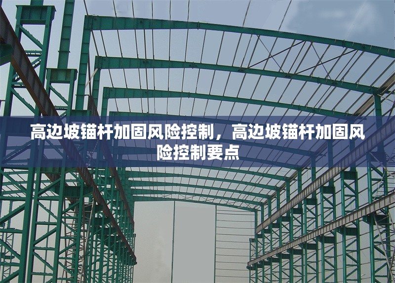 高邊坡錨桿加固風險控制，高邊坡錨桿加固風險控制要點 行業(yè)新聞