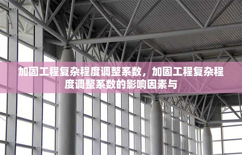 加固工程復(fù)雜程度調(diào)整系數(shù)，加固工程復(fù)雜程度調(diào)整系數(shù)的影響因素與