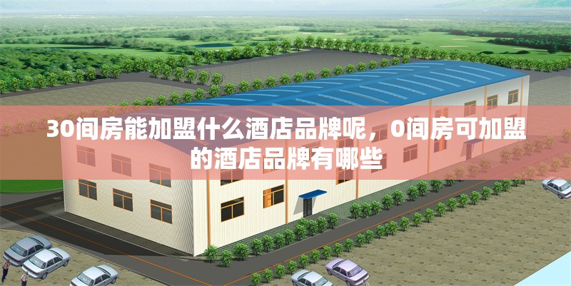 30間房能加盟什么酒店品牌呢，0間房可加盟的酒店品牌有哪些
