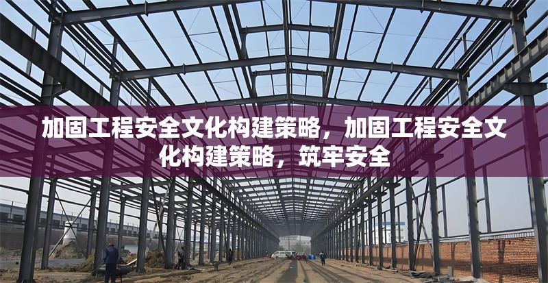 加固工程安全文化構(gòu)建策略，加固工程安全文化構(gòu)建策略，筑牢安全