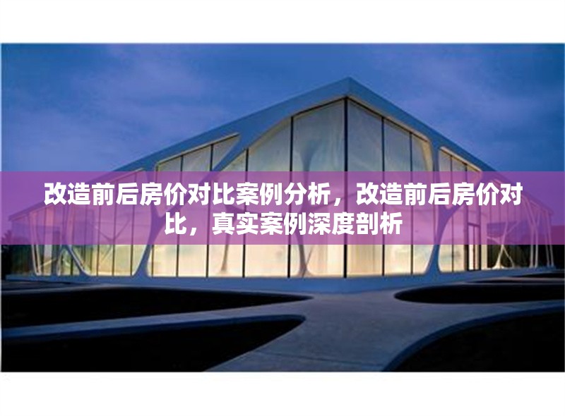 改造前后房價對比案例分析，改造前后房價對比，真實案例深度剖析