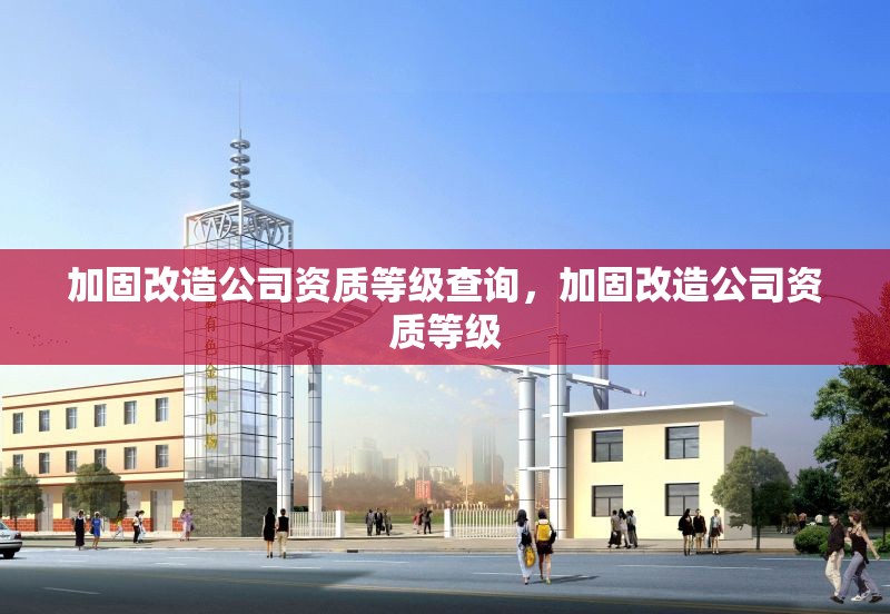 加固改造公司資質(zhì)等級查詢，加固改造公司資質(zhì)等級