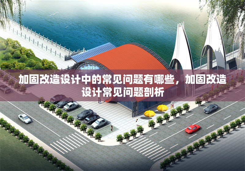 加固改造設(shè)計(jì)中的常見問題有哪些，加固改造設(shè)計(jì)常見問題剖析