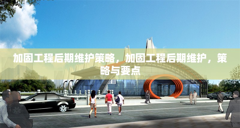 加固工程后期維護策略，加固工程后期維護，策略與要點
