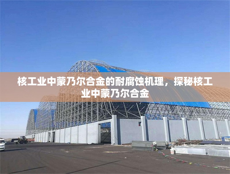 核工業(yè)中蒙乃爾合金的耐腐蝕機理，探秘核工業(yè)中蒙乃爾合金