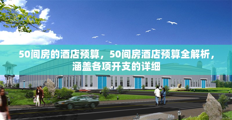 50間房的酒店預(yù)算，50間房酒店預(yù)算全解析，涵蓋各項開支的詳細 行業(yè)新聞 第1張