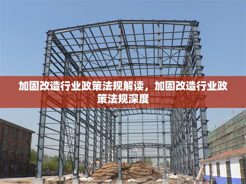 加固改造行業(yè)政策法規(guī)解讀，加固改造行業(yè)政策法規(guī)深度