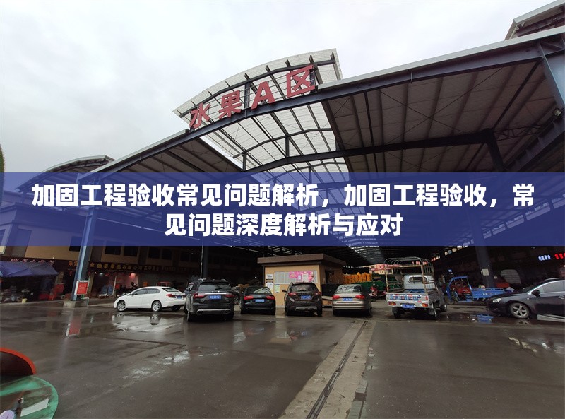 加固工程驗收常見問題解析，加固工程驗收，常見問題深度解析與應(yīng)對