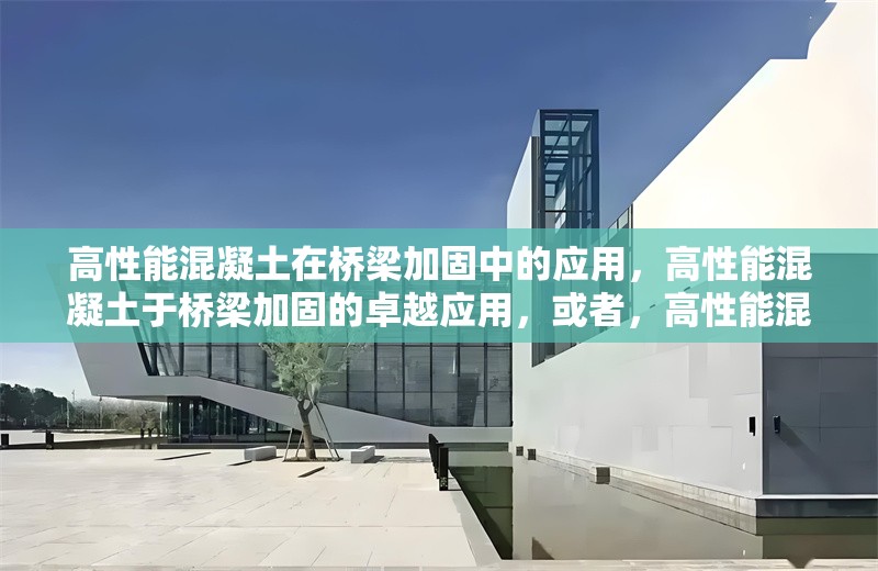 高性能混凝土在橋梁加固中的應(yīng)用，高性能混凝土于橋梁加固的卓越應(yīng)用，或者，高性能混凝土，橋梁加固的得力之選 行業(yè)新聞 第1張