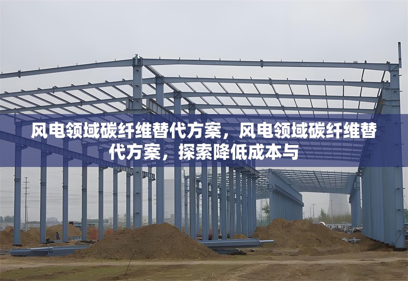 風(fēng)電領(lǐng)域碳纖維替代方案，風(fēng)電領(lǐng)域碳纖維替代方案，探索降低成本與