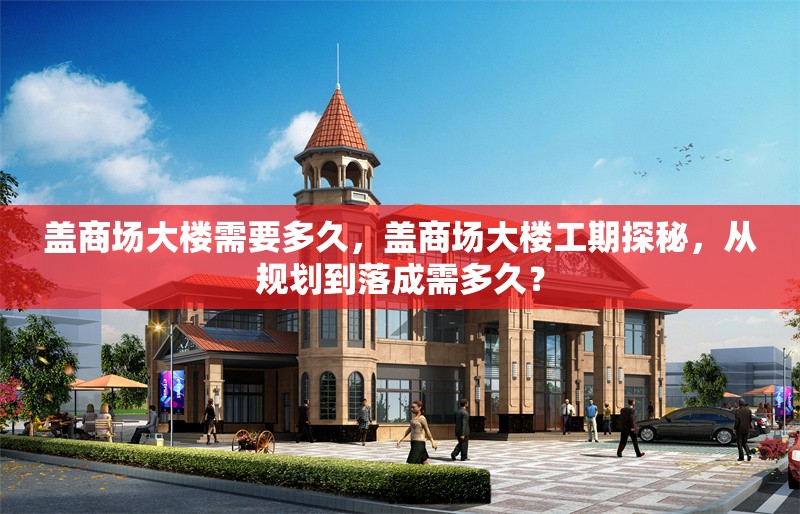 蓋商場大樓需要多久，蓋商場大樓工期探秘，從規(guī)劃到落成需多久？