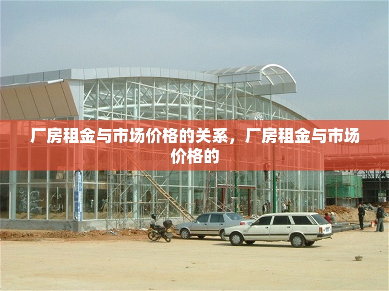 廠房租金與市場(chǎng)價(jià)格的關(guān)系，廠房租金與市場(chǎng)價(jià)格的