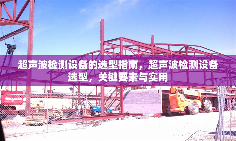 超聲波檢測設(shè)備的選型指南，超聲波檢測設(shè)備選型，關(guān)鍵要素與實用
