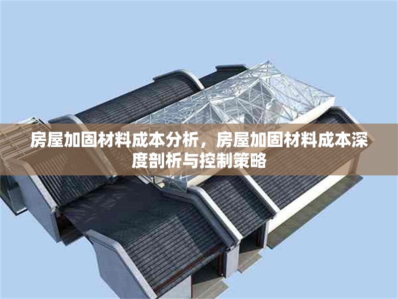 房屋加固材料成本分析，房屋加固材料成本深度剖析與控制策略