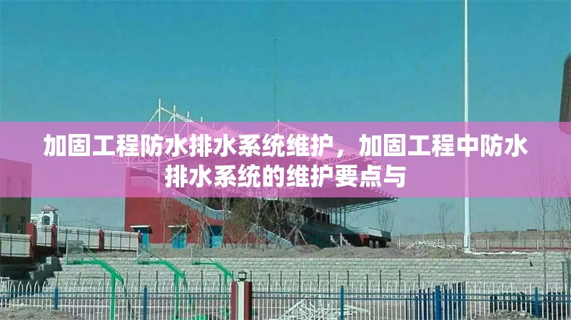 加固工程防水排水系統(tǒng)維護(hù)，加固工程中防水排水系統(tǒng)的維護(hù)要點(diǎn)與