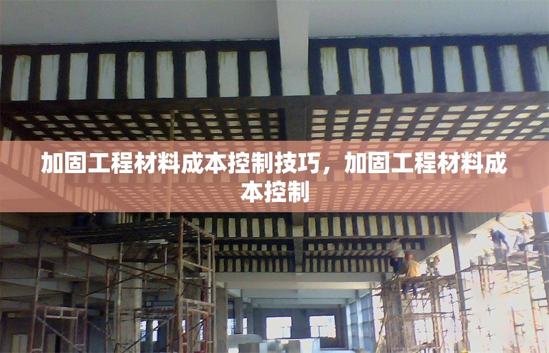 加固工程材料成本控制技巧，加固工程材料成本控制