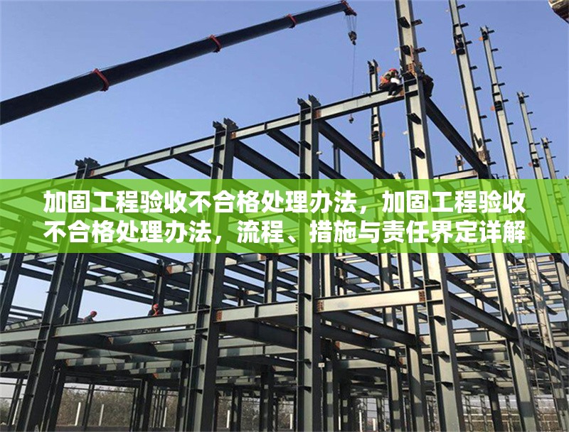 加固工程驗收不合格處理辦法，加固工程驗收不合格處理辦法，流程、措施與責(zé)任界定詳解 行業(yè)新聞 第1張