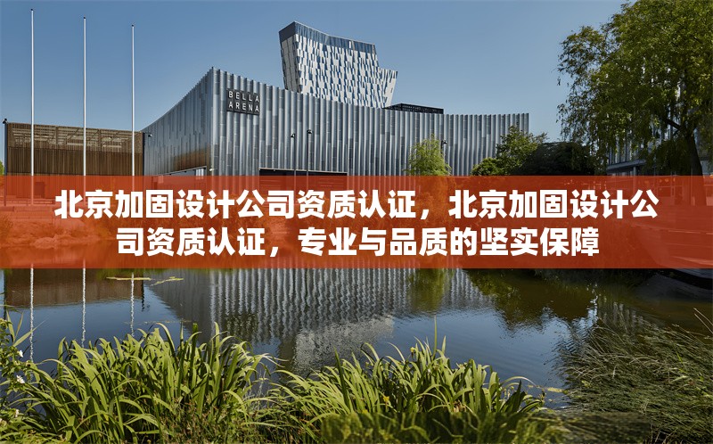 北京加固設(shè)計(jì)公司資質(zhì)認(rèn)證，北京加固設(shè)計(jì)公司資質(zhì)認(rèn)證，專(zhuān)業(yè)與品質(zhì)的堅(jiān)實(shí)保障
