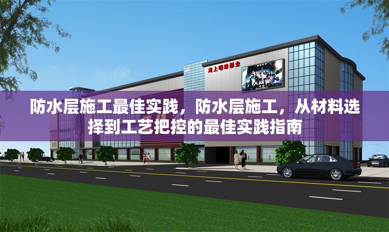 防水層施工最佳實踐，防水層施工，從材料選擇到工藝把控的最佳實踐指南