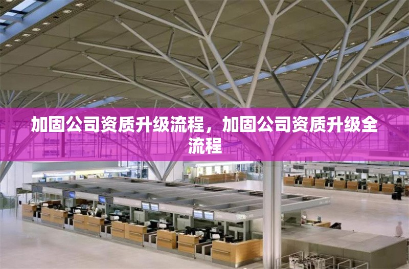加固公司資質(zhì)升級流程，加固公司資質(zhì)升級全流程