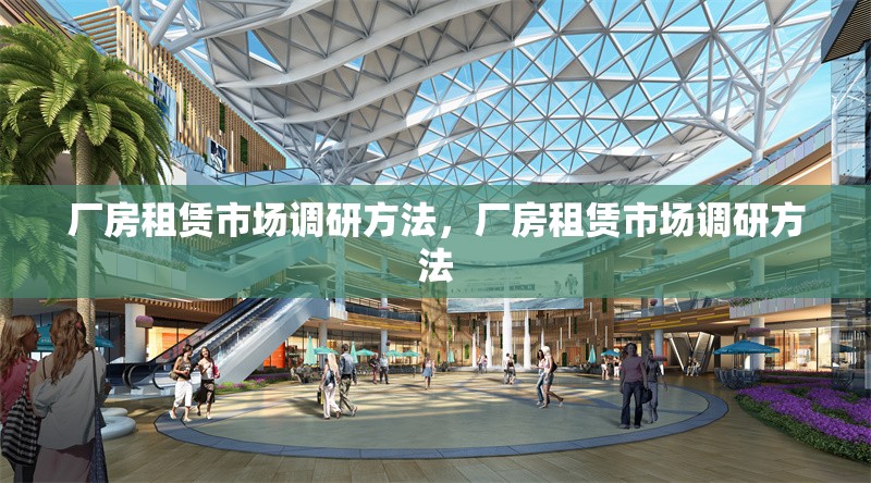 廠房租賃市場(chǎng)調(diào)研方法，廠房租賃市場(chǎng)調(diào)研方法