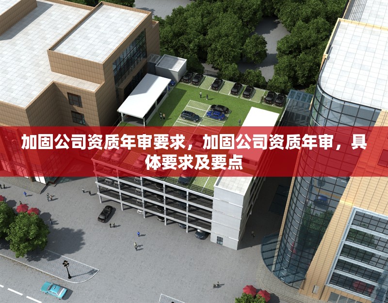 加固公司資質(zhì)年審要求，加固公司資質(zhì)年審，具體要求及要點(diǎn)