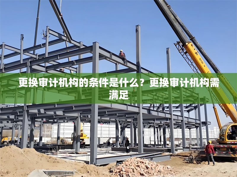 更換審計(jì)機(jī)構(gòu)的條件是什么？更換審計(jì)機(jī)構(gòu)需滿足
