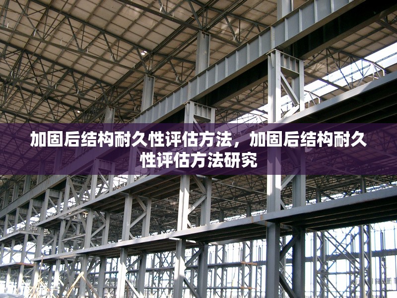 加固后結(jié)構(gòu)耐久性評估方法，加固后結(jié)構(gòu)耐久性評估方法研究