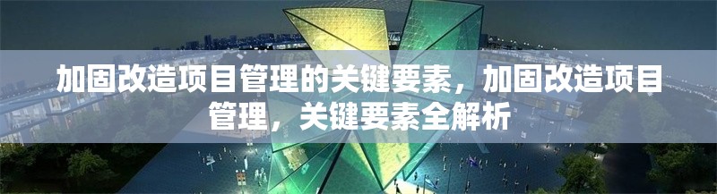 加固改造項(xiàng)目管理的關(guān)鍵要素，加固改造項(xiàng)目管理，關(guān)鍵要素全解析