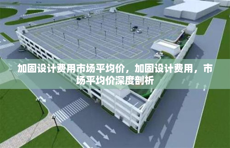 加固設(shè)計(jì)費(fèi)用市場平均價，加固設(shè)計(jì)費(fèi)用，市場平均價深度剖析