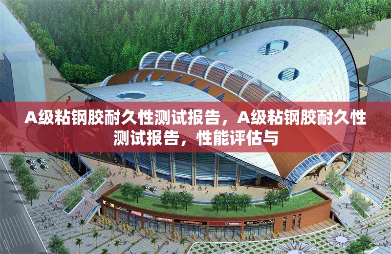 A級粘鋼膠耐久性測試報(bào)告，A級粘鋼膠耐久性測試報(bào)告，性能評估與