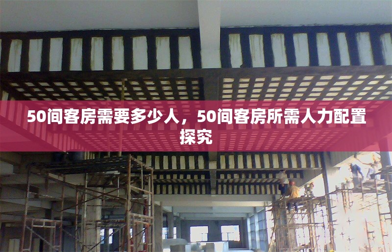 50間客房需要多少人，50間客房所需人力配置探究